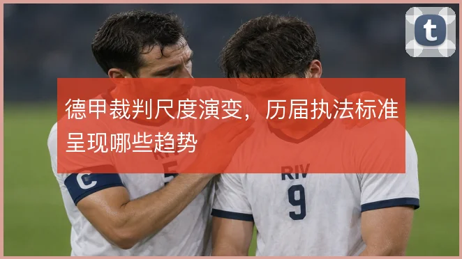 德甲裁判尺度演变，历届执法标准呈现哪些趋势