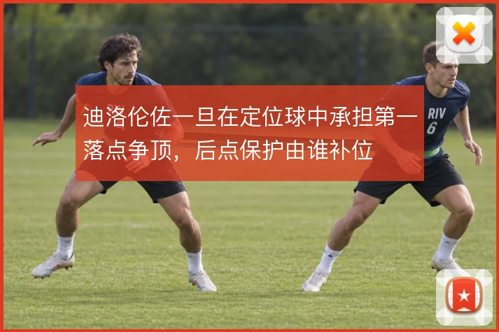 迪洛伦佐一旦在定位球中承担第一落点争顶，后点保护由谁补位