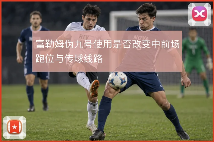 富勒姆伪九号使用是否改变中前场跑位与传球线路