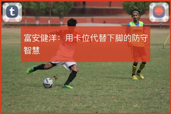 富安健洋：用卡位代替下脚的防守智慧