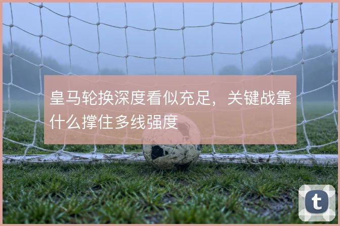 皇马轮换深度看似充足，关键战靠什么撑住多线强度