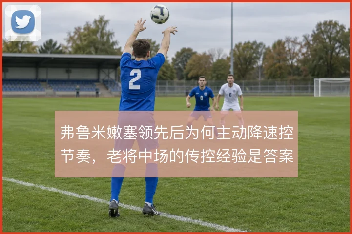 弗鲁米嫩塞领先后为何主动降速控节奏，老将中场的传控经验是答案