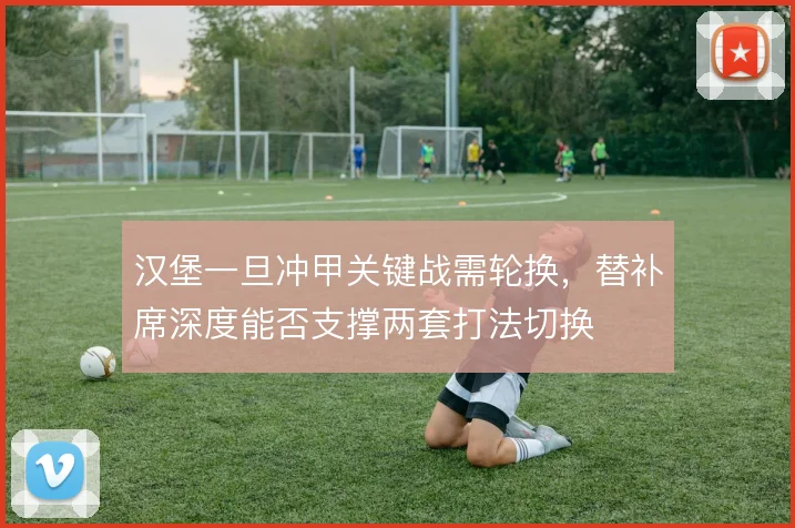 汉堡一旦冲甲关键战需轮换，替补席深度能否支撑两套打法切换