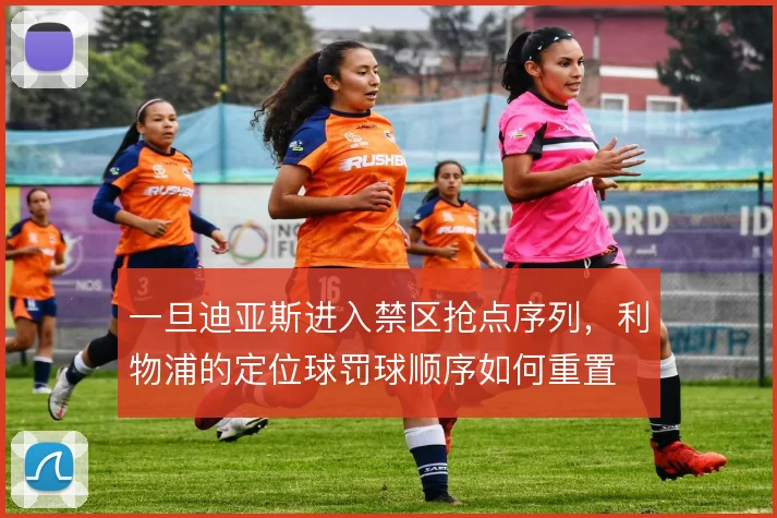 一旦迪亚斯进入禁区抢点序列，利物浦的定位球罚球顺序如何重置