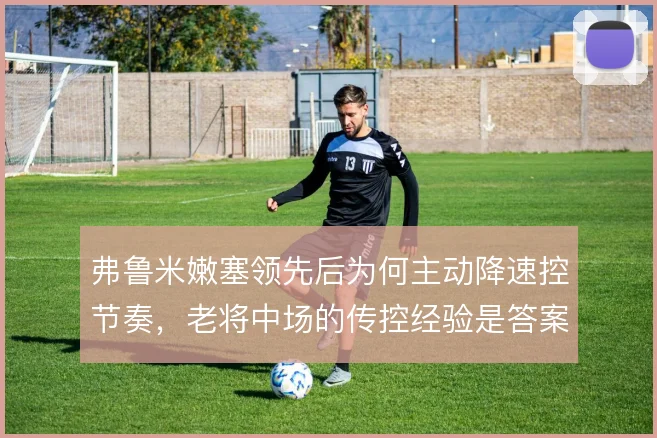 弗鲁米嫩塞领先后为何主动降速控节奏，老将中场的传控经验是答案