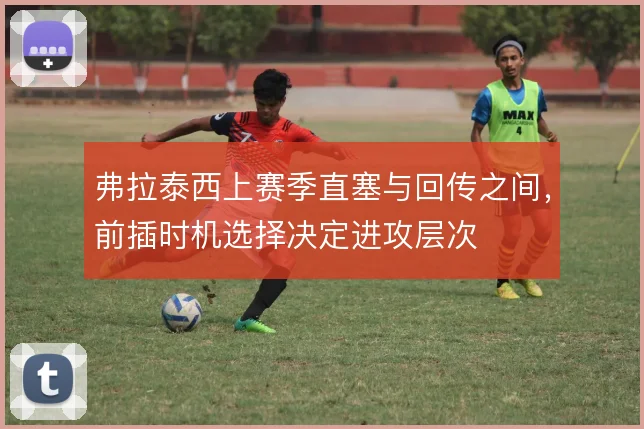 弗拉泰西上赛季直塞与回传之间，前插时机选择决定进攻层次