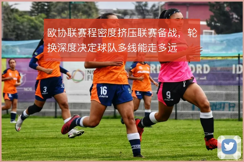 欧协联赛程密度挤压联赛备战，轮换深度决定球队多线能走多远