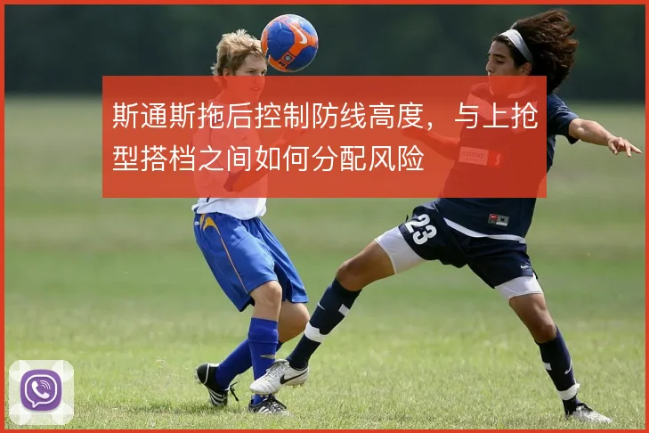 斯通斯拖后控制防线高度,与上抢型搭档之间如何分配风险