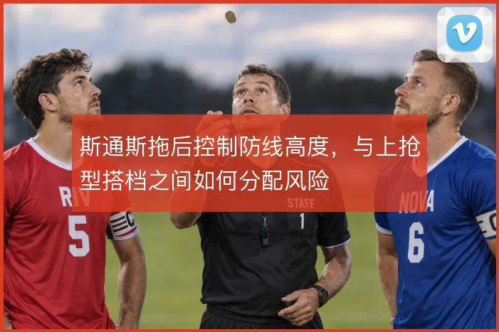 斯通斯拖后控制防线高度，与上抢型搭档之间如何分配风险