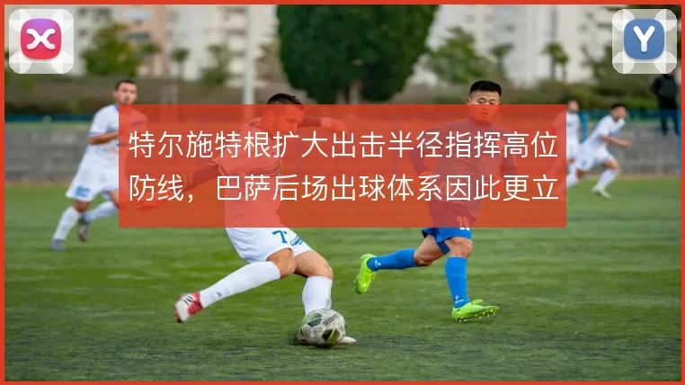 特尔施特根扩大出击半径指挥高位防线,巴萨后场出球体系因此更立体