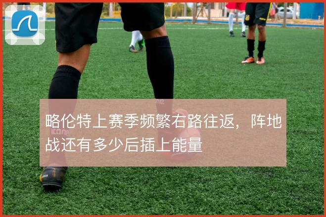 略伦特上赛季频繁右路往返，阵地战还有多少后插上能量