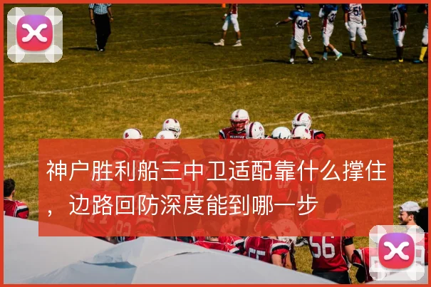 神户胜利船三中卫适配靠什么撑住,边路回防深度能到哪一步