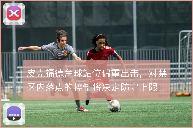 皮克福德角球站位偏重出击，对禁区内落点的控制将决定防守上限