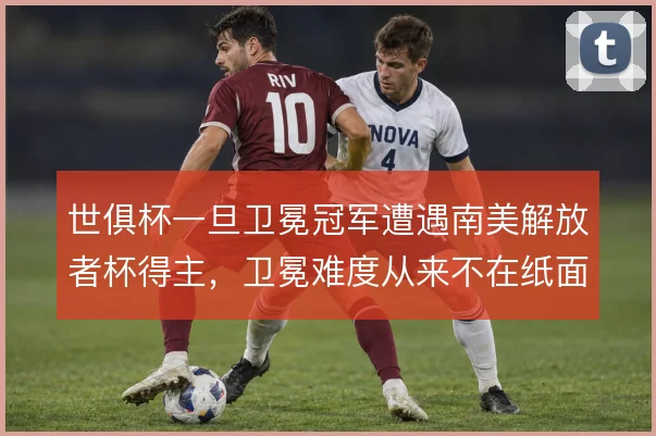 世俱杯一旦卫冕冠军遭遇南美解放者杯得主，卫冕难度从来不在纸面实力