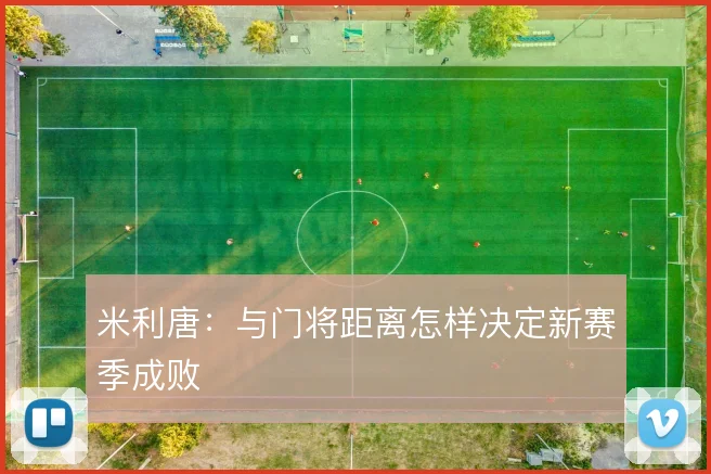 米利唐：与门将距离怎样决定新赛季成败