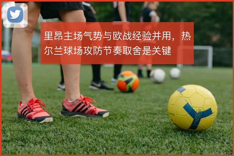 里昂主场气势与欧战经验并用，热尔兰球场攻防节奏取舍是关键