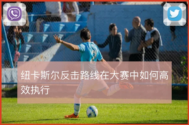 纽卡斯尔反击路线在大赛中如何高效执行