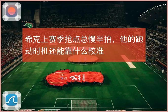 希克上赛季抢点总慢半拍,他的跑动时机还能靠什么校准