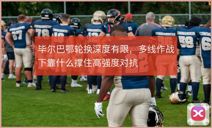 毕尔巴鄂轮换深度有限，多线作战下靠什么撑住高强度对抗