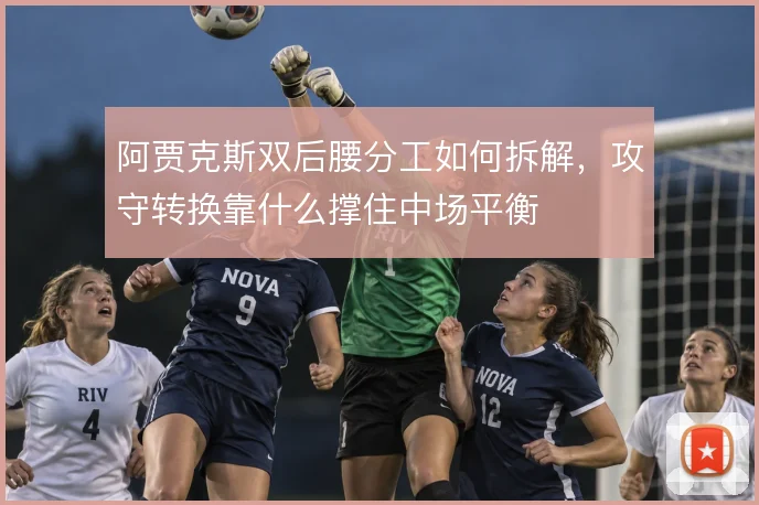 阿贾克斯双后腰分工如何拆解,攻守转换靠什么撑住中场平衡