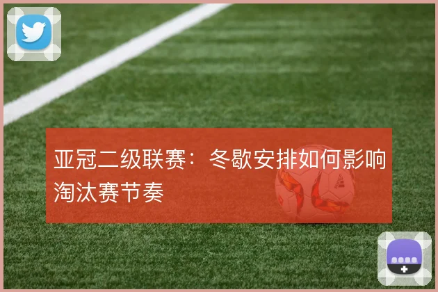 亚冠二级联赛：冬歇安排如何影响淘汰赛节奏