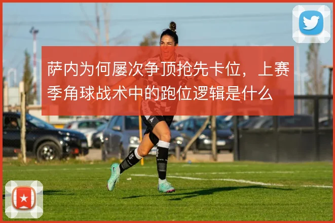 萨内为何屡次争顶抢先卡位，上赛季角球战术中的跑位逻辑是什么