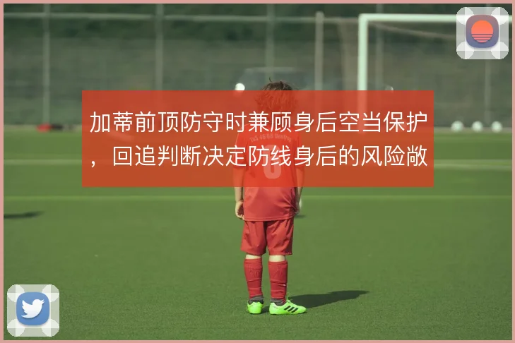 加蒂前顶防守时兼顾身后空当保护，回追判断决定防线身后的风险敞口