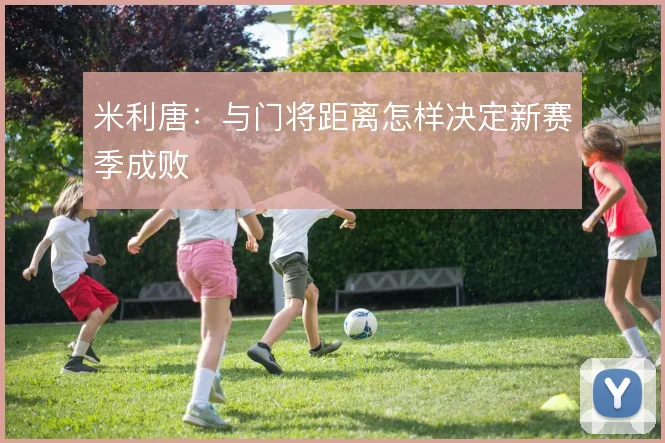 米利唐:与门将距离怎样决定新赛季成败