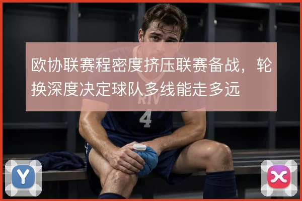 欧协联赛程密度挤压联赛备战,轮换深度决定球队多线能走多远
