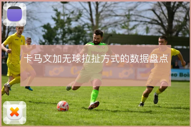 卡马文加无球拉扯方式的数据盘点