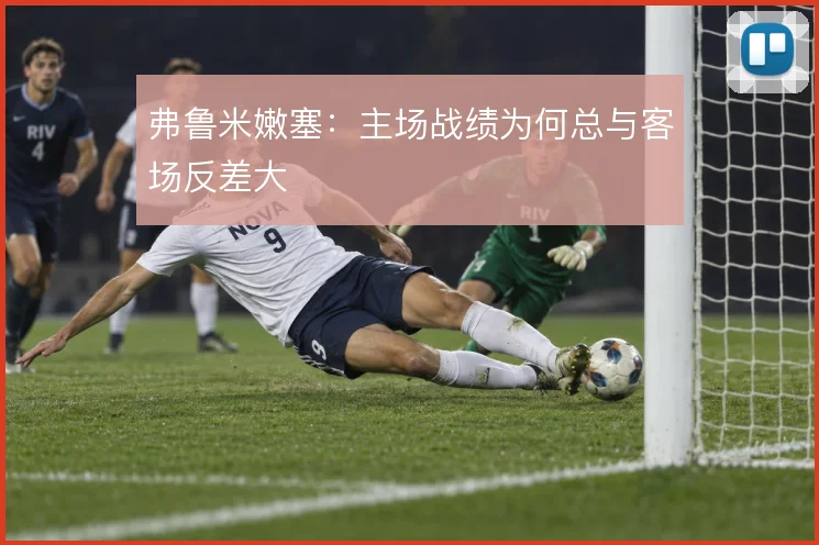 弗鲁米嫩塞：主场战绩为何总与客场反差大