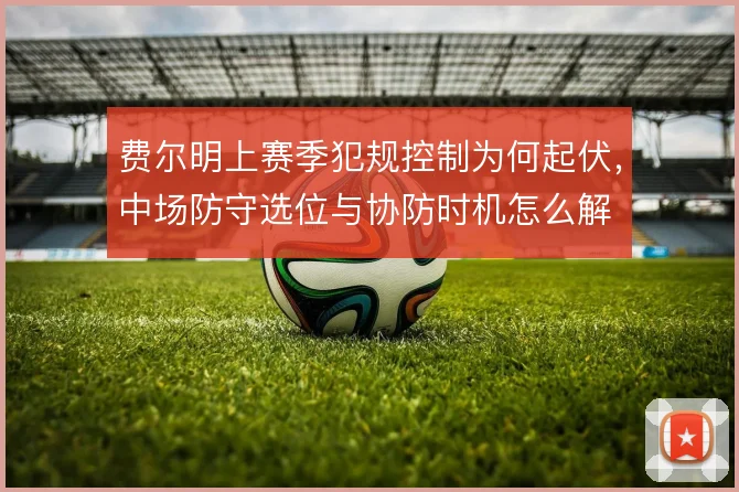 费尔明上赛季犯规控制为何起伏，中场防守选位与协防时机怎么解