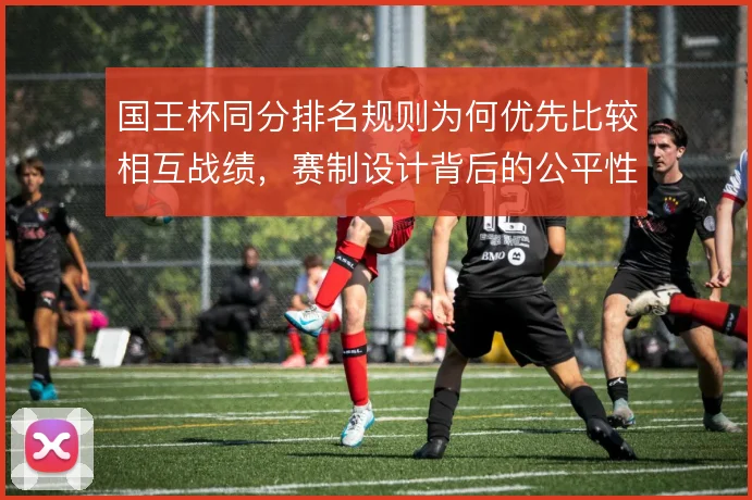 国王杯同分排名规则为何优先比较相互战绩，赛制设计背后的公平性考量