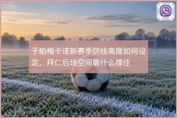 于帕梅卡诺新赛季防线高度如何设定,拜仁后场空间靠什么撑住