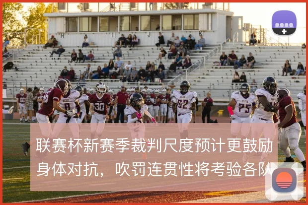 联赛杯新赛季裁判尺度预计更鼓励身体对抗，吹罚连贯性将考验各队轮换