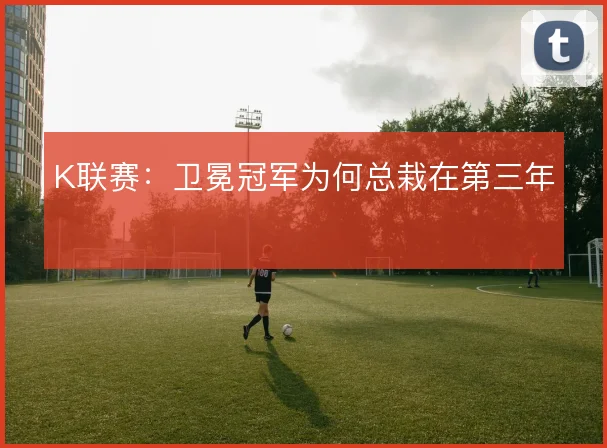 K联赛：卫冕冠军为何总栽在第三年