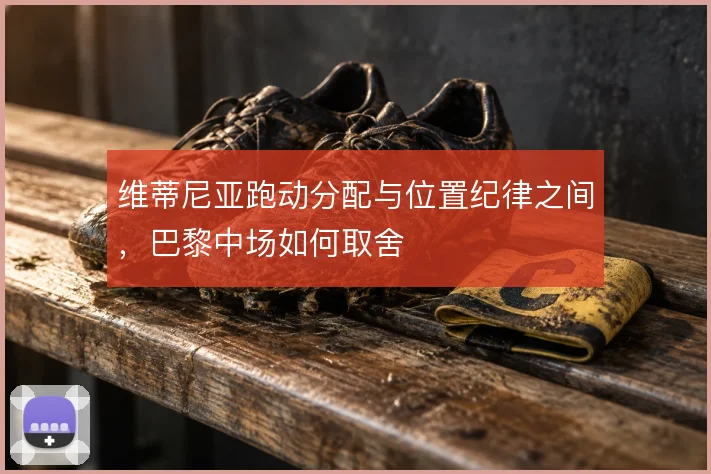 维蒂尼亚跑动分配与位置纪律之间，巴黎中场如何取舍